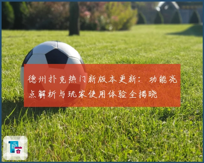 德州扑克热门新版本更新：功能亮点解析与玩家使用体验全揭晓