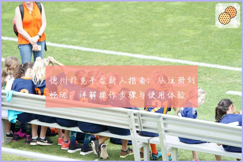 德州扑克平台新人指南：从注册到畅玩，详解操作步骤与使用体验