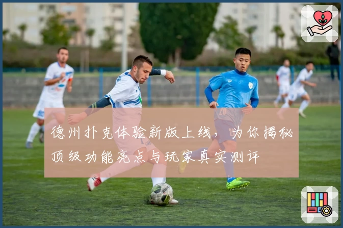 德州扑克体验新版上线，为你揭秘顶级功能亮点与玩家真实测评