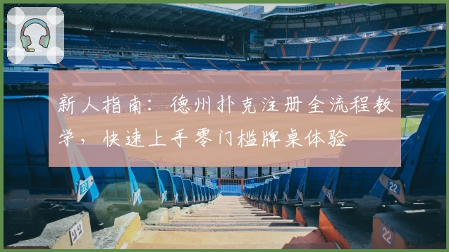 新人指南：德州扑克注册全流程教学，快速上手零门槛牌桌体验