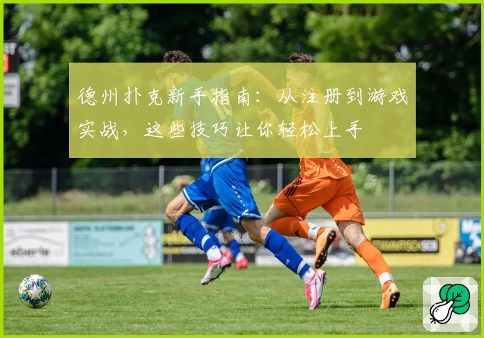 德州扑克新手指南：从注册到游戏实战，这些技巧让你轻松上手