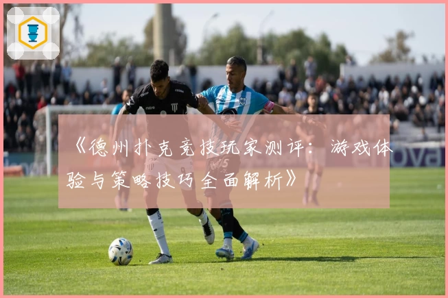 《德州扑克竞技玩家测评：游戏体验与策略技巧全面解析》