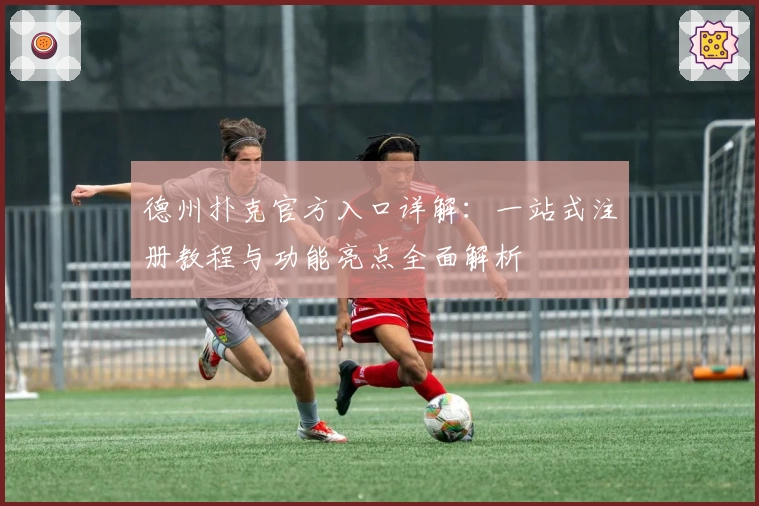 德州扑克官方入口详解：一站式注册教程与功能亮点全面解析