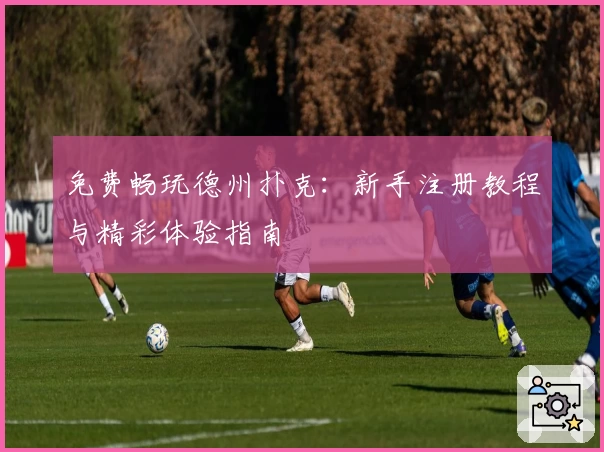 免费畅玩德州扑克：新手注册教程与精彩体验指南