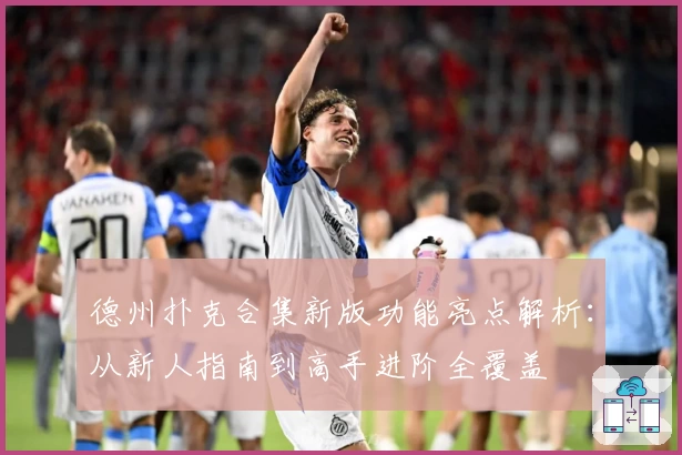 德州扑克合集新版功能亮点解析：从新人指南到高手进阶全覆盖