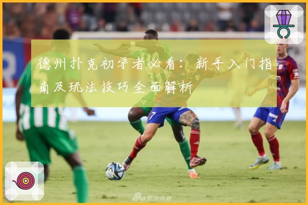 德州扑克初学者必看：新手入门指南及玩法技巧全面解析