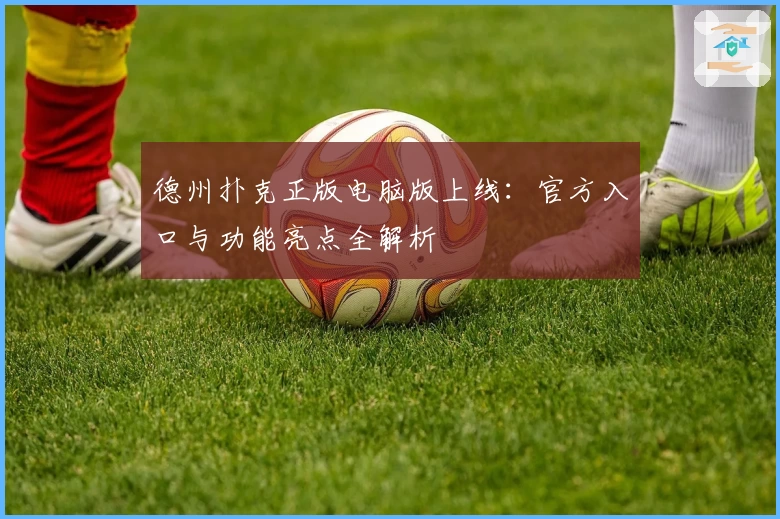 德州扑克正版电脑版上线：官方入口与功能亮点全解析