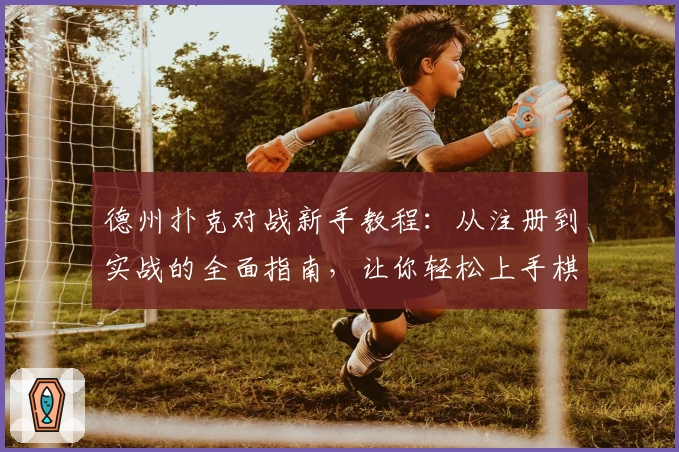 德州扑克对战新手教程：从注册到实战的全面指南，让你轻松上手棋牌盛宴