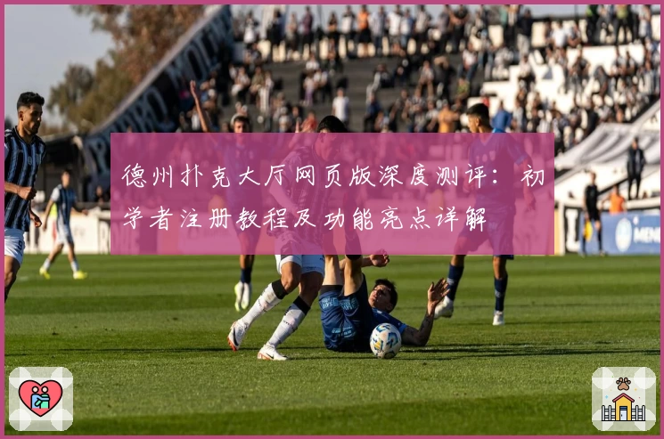 德州扑克大厅网页版深度测评：初学者注册教程及功能亮点详解