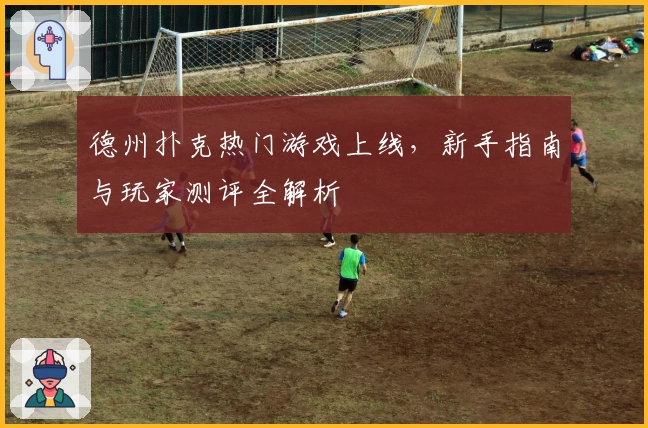 德州扑克热门游戏上线，新手指南与玩家测评全解析