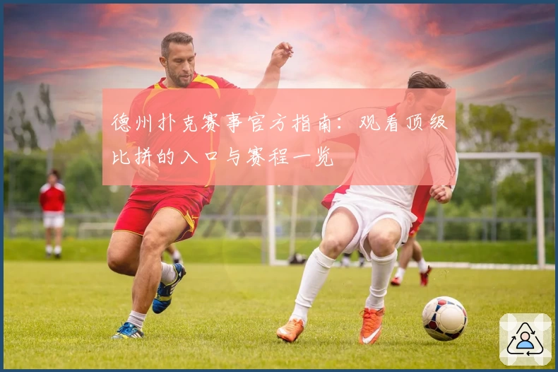 德州扑克赛事官方指南：观看顶级比拼的入口与赛程一览