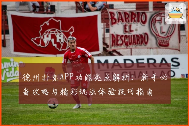 德州扑克APP功能亮点解析：新手必备攻略与精彩玩法体验技巧指南