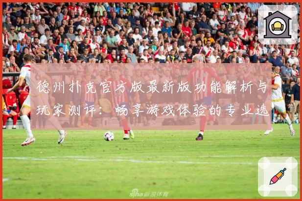 德州扑克官方版最新版功能解析与玩家测评：畅享游戏体验的专业选择