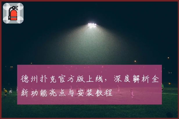 德州扑克官方版上线，深度解析全新功能亮点与安装教程