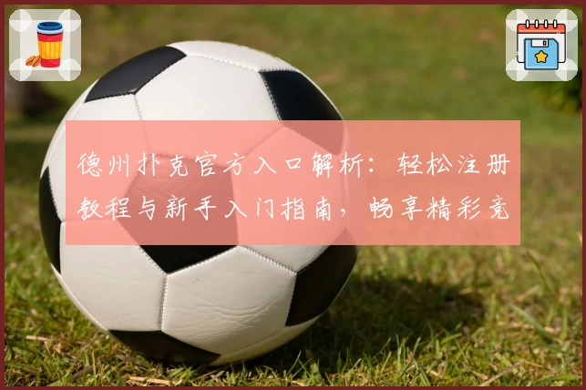 德州扑克官方入口解析：轻松注册教程与新手入门指南，畅享精彩竞技体验