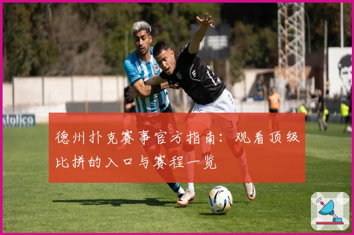 德州扑克赛事官方指南：观看顶级比拼的入口与赛程一览