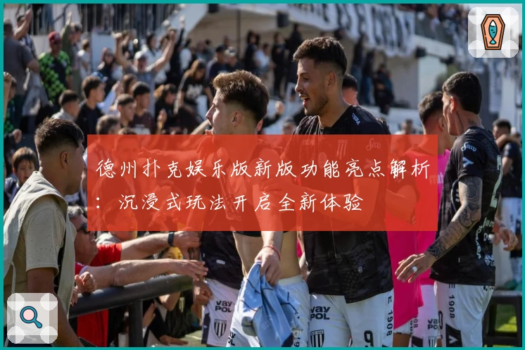 德州扑克娱乐版新版功能亮点解析：沉浸式玩法开启全新体验