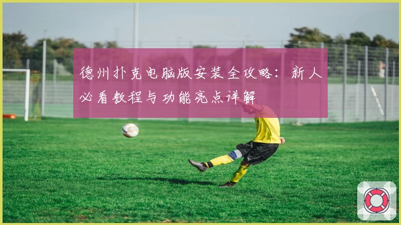 德州扑克电脑版安装全攻略：新人必看教程与功能亮点详解