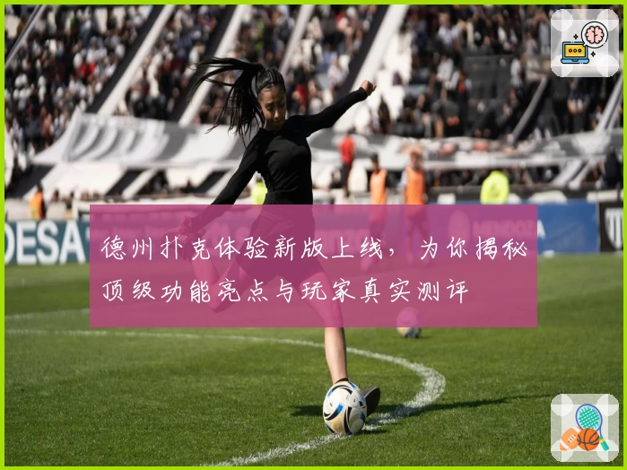 德州扑克体验新版上线，为你揭秘顶级功能亮点与玩家真实测评