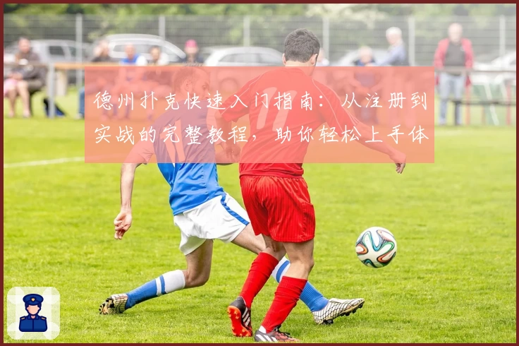 德州扑克快速入门指南：从注册到实战的完整教程，助你轻松上手体验