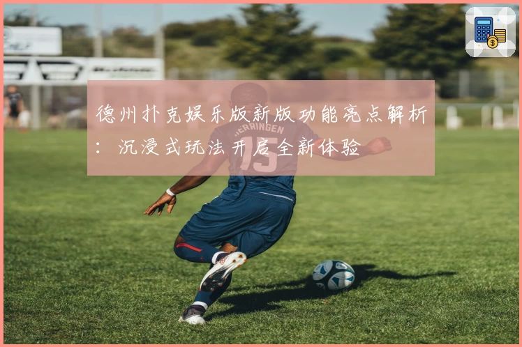 德州扑克娱乐版新版功能亮点解析：沉浸式玩法开启全新体验