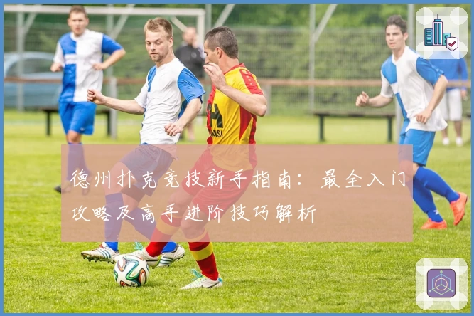 德州扑克竞技新手指南：最全入门攻略及高手进阶技巧解析