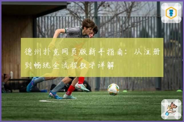 德州扑克网页版新手指南：从注册到畅玩全流程教学详解