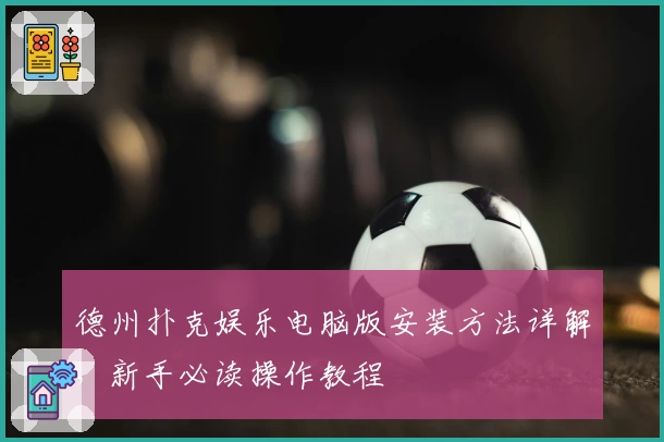德州扑克娱乐电脑版安装方法详解，新手必读操作教程