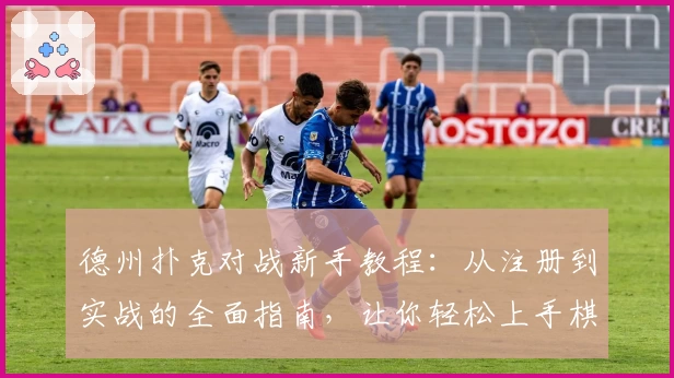 德州扑克对战新手教程：从注册到实战的全面指南，让你轻松上手棋牌盛宴