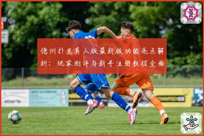 德州扑克真人版最新版功能亮点解析：玩家测评与新手注册教程全面汇总