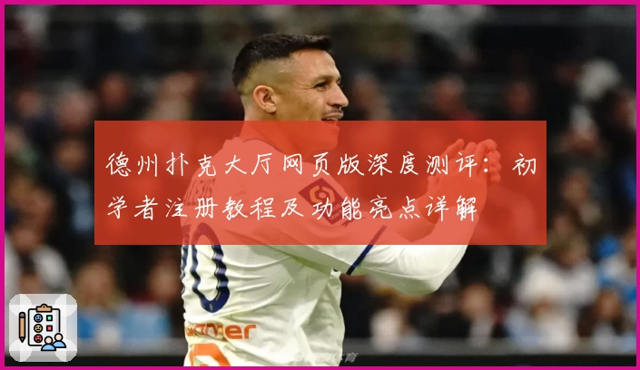 德州扑克大厅网页版深度测评：初学者注册教程及功能亮点详解