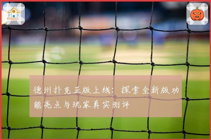 德州扑克正版上线：探索全新版功能亮点与玩家真实测评