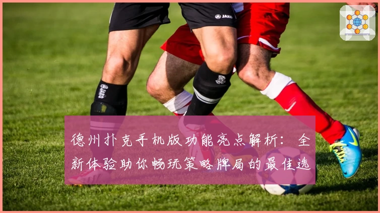 德州扑克手机版功能亮点解析：全新体验助你畅玩策略牌局的最佳选择