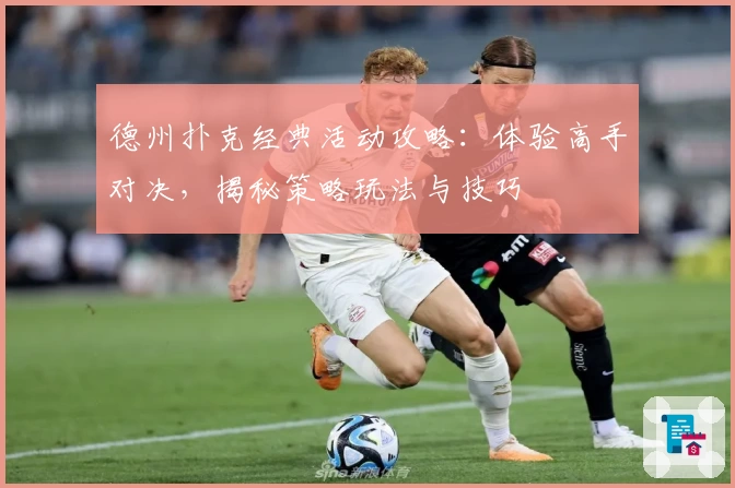 德州扑克经典活动攻略：体验高手对决，揭秘策略玩法与技巧