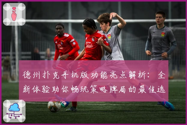 德州扑克手机版功能亮点解析：全新体验助你畅玩策略牌局的最佳选择