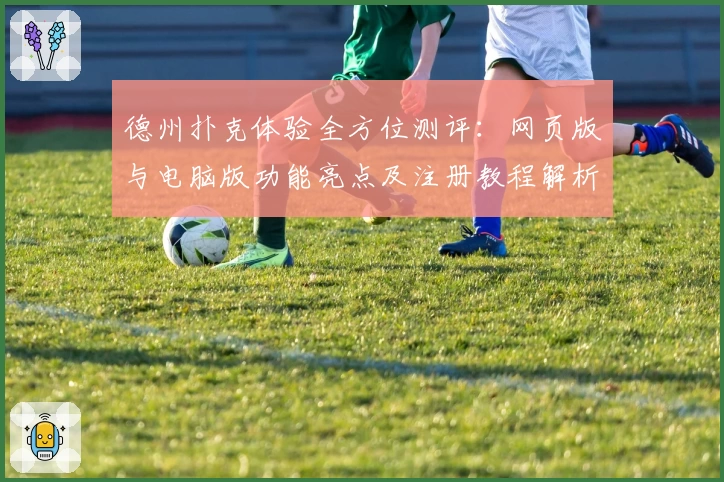 德州扑克体验全方位测评：网页版与电脑版功能亮点及注册教程解析