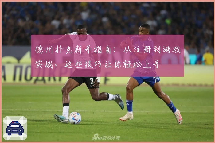 德州扑克新手指南：从注册到游戏实战，这些技巧让你轻松上手