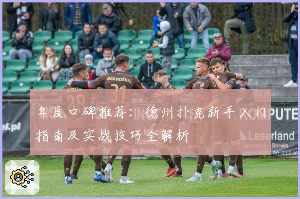 年度口碑推荐：德州扑克新手入门指南及实战技巧全解析