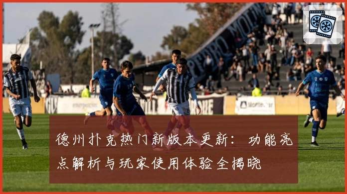 德州扑克热门新版本更新：功能亮点解析与玩家使用体验全揭晓