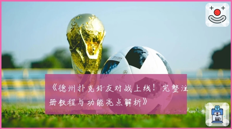 《德州扑克好友对战上线！完整注册教程与功能亮点解析》