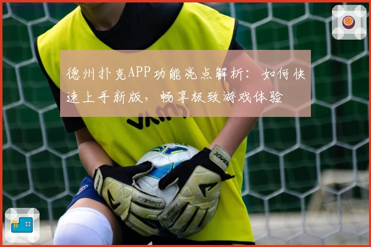 德州扑克APP功能亮点解析：如何快速上手新版，畅享极致游戏体验