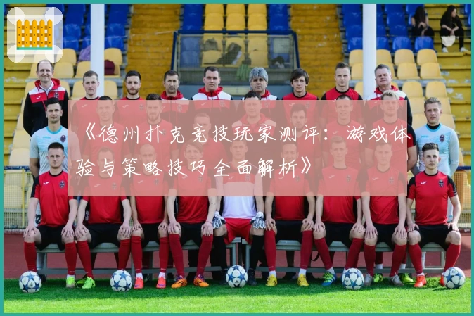 《德州扑克竞技玩家测评：游戏体验与策略技巧全面解析》